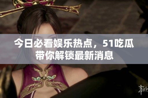今日必看娱乐热点，51吃瓜带你解锁最新消息