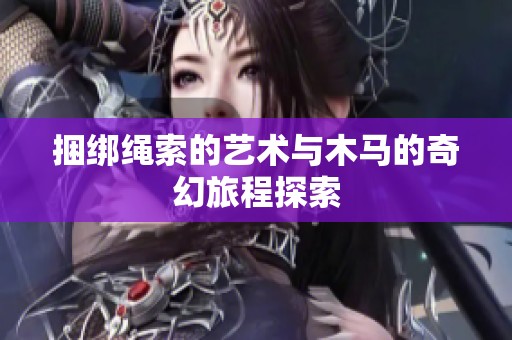 捆绑绳索的艺术与木马的奇幻旅程探索
