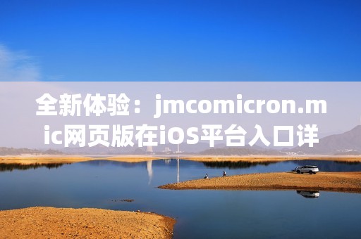 全新体验：jmcomicron.mic网页版在iOS平台入口详细介绍