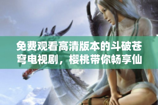 免费观看高清版本的斗破苍穹电视剧，樱桃带你畅享仙侠世界