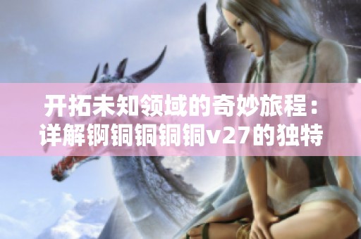 开拓未知领域的奇妙旅程：详解锕铜铜铜铜v27的独特功能与魅力