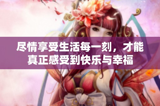 尽情享受生活每一刻，才能真正感受到快乐与幸福