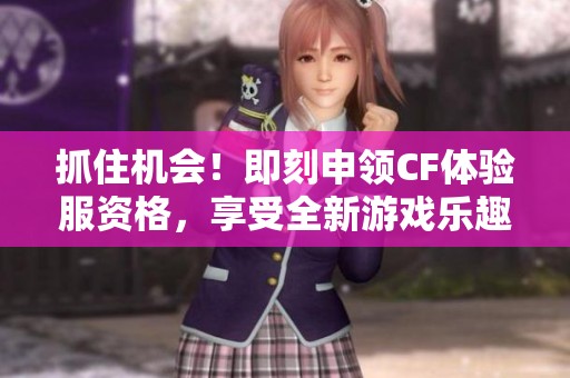 抓住机会！即刻申领CF体验服资格，享受全新游戏乐趣