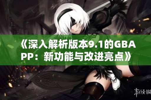 《深入解析版本9.1的GBAPP：新功能与改进亮点》
