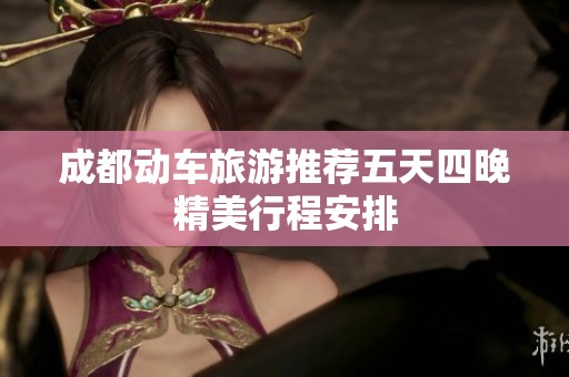 成都动车旅游推荐五天四晚精美行程安排