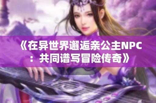 《在异世界邂逅亲公主NPC：共同谱写冒险传奇》