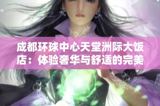 成都环球中心天堂洲际大饭店：体验奢华与舒适的完美结合