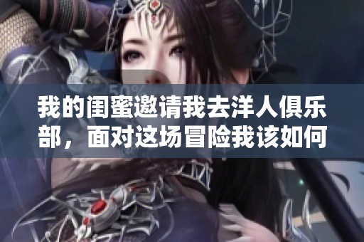 我的闺蜜邀请我去洋人俱乐部，面对这场冒险我该如何应对