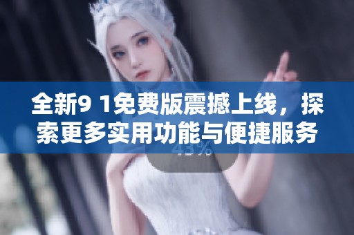 全新9 1免费版震撼上线，探索更多实用功能与便捷服务