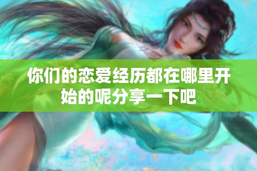 你们的恋爱经历都在哪里开始的呢分享一下吧