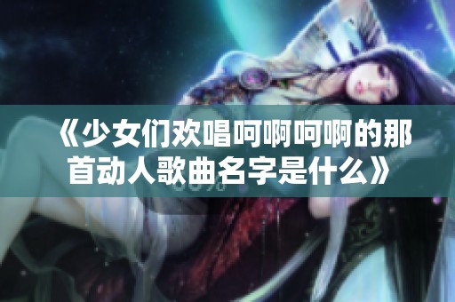《少女们欢唱呵啊呵啊的那首动人歌曲名字是什么》