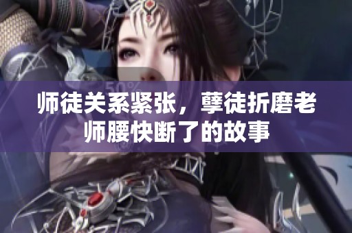 师徒关系紧张，孽徒折磨老师腰快断了的故事
