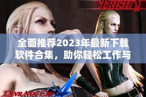 全面推荐2023年最新下载软件合集，助你轻松工作与娱乐