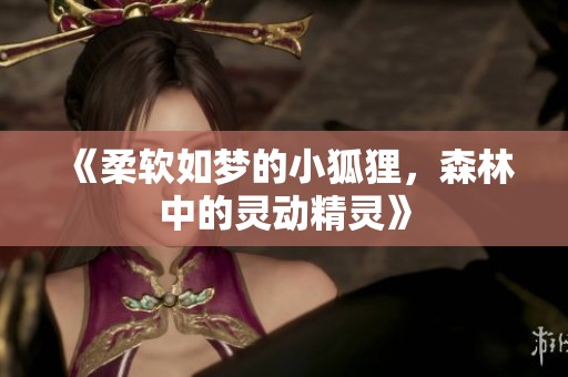 《柔软如梦的小狐狸，森林中的灵动精灵》