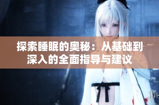 探索睡眠的奥秘：从基础到深入的全面指导与建议