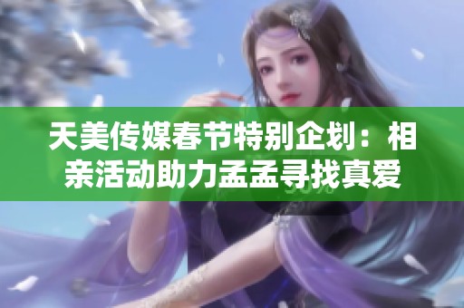 天美传媒春节特别企划：相亲活动助力孟孟寻找真爱