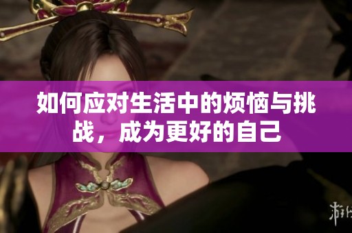 如何应对生活中的烦恼与挑战，成为更好的自己