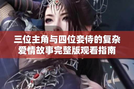 三位主角与四位妾侍的复杂爱情故事完整版观看指南