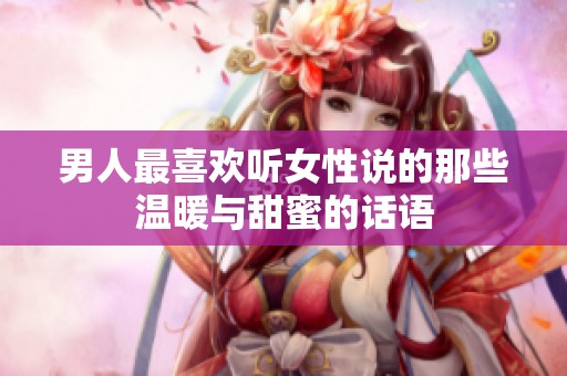 男人最喜欢听女性说的那些温暖与甜蜜的话语