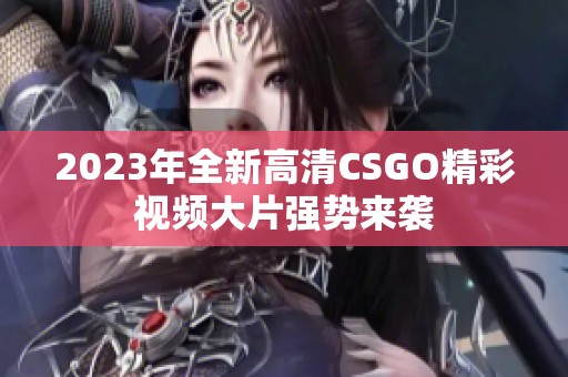 2023年全新高清CSGO精彩视频大片强势来袭