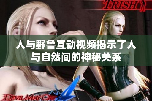 人与野鲁互动视频揭示了人与自然间的神秘关系