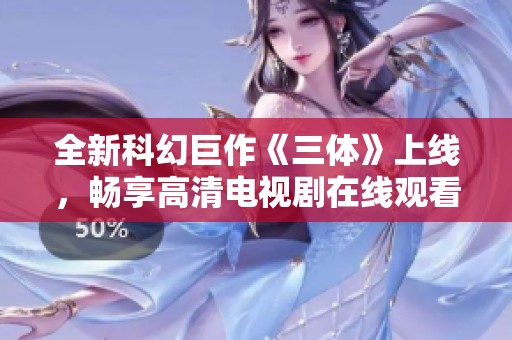 全新科幻巨作《三体》上线，畅享高清电视剧在线观看体验