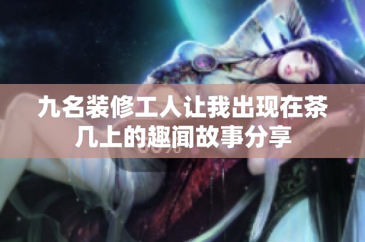 九名装修工人让我出现在茶几上的趣闻故事分享