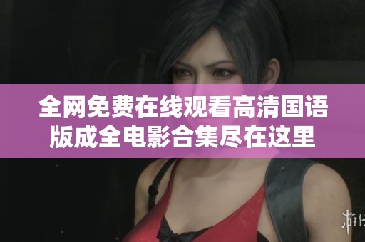 全网免费在线观看高清国语版成全电影合集尽在这里