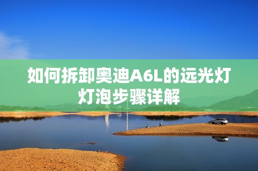 如何拆卸奥迪A6L的远光灯灯泡步骤详解