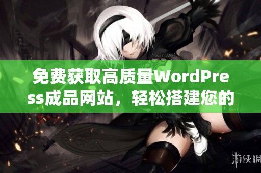 免费获取高质量WordPress成品网站，轻松搭建您的在线平台