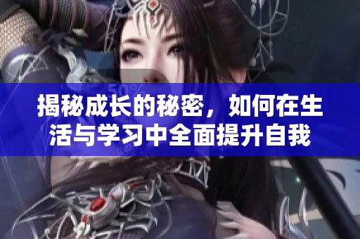 揭秘成长的秘密，如何在生活与学习中全面提升自我