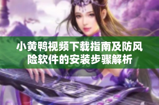 小黄鸭视频下载指南及防风险软件的安装步骤解析