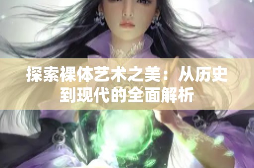 探索裸体艺术之美：从历史到现代的全面解析