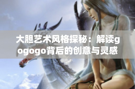 大胆艺术风格探秘：解读gogogo背后的创意与灵感