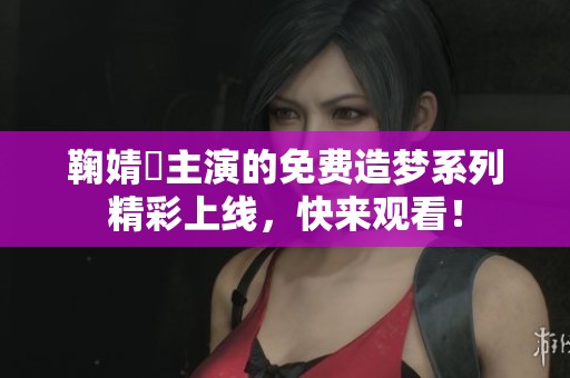 鞠婧祎主演的免费造梦系列精彩上线，快来观看！