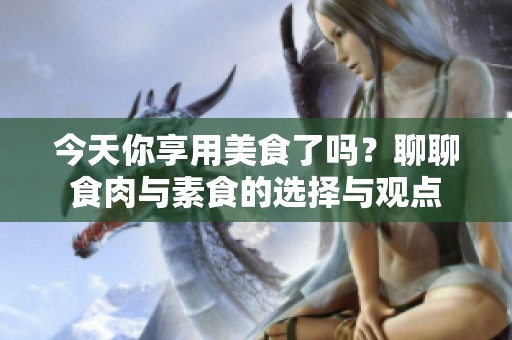 今天你享用美食了吗？聊聊食肉与素食的选择与观点