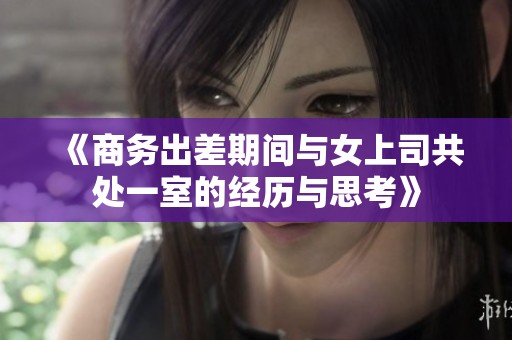 《商务出差期间与女上司共处一室的经历与思考》