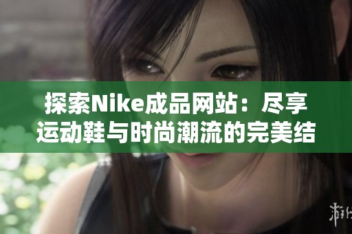 探索Nike成品网站：尽享运动鞋与时尚潮流的完美结合