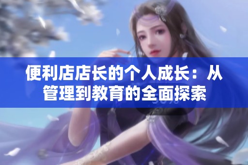 便利店店长的个人成长：从管理到教育的全面探索