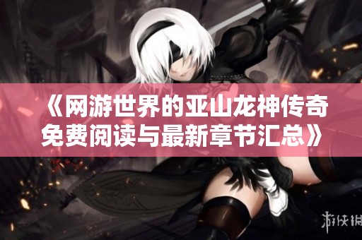 《网游世界的亚山龙神传奇免费阅读与最新章节汇总》