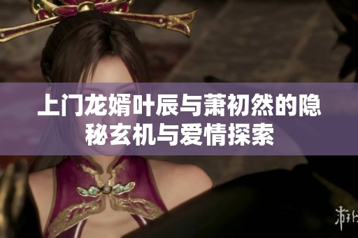 上门龙婿叶辰与萧初然的隐秘玄机与爱情探索