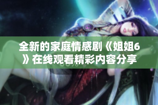 全新的家庭情感剧《姐姐6》在线观看精彩内容分享