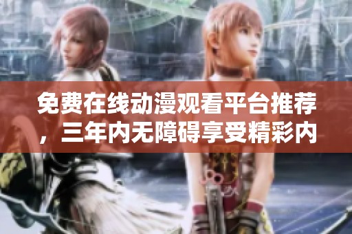免费在线动漫观看平台推荐，三年内无障碍享受精彩内容