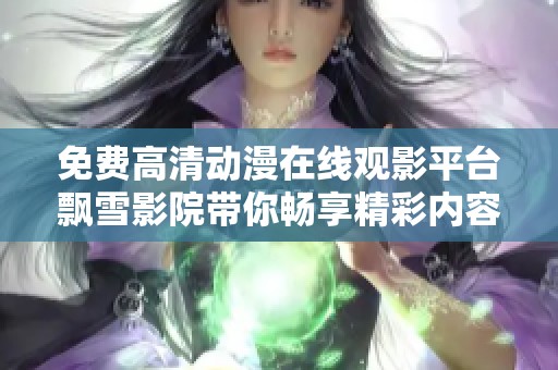 免费高清动漫在线观影平台飘雪影院带你畅享精彩内容