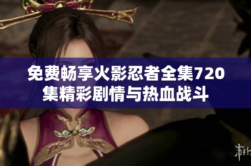 免费畅享火影忍者全集720集精彩剧情与热血战斗