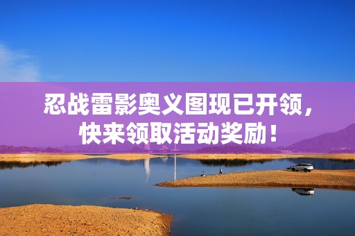 忍战雷影奥义图现已开领，快来领取活动奖励！