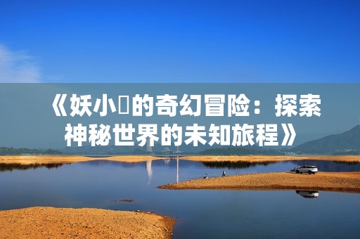 《妖小槡的奇幻冒险：探索神秘世界的未知旅程》