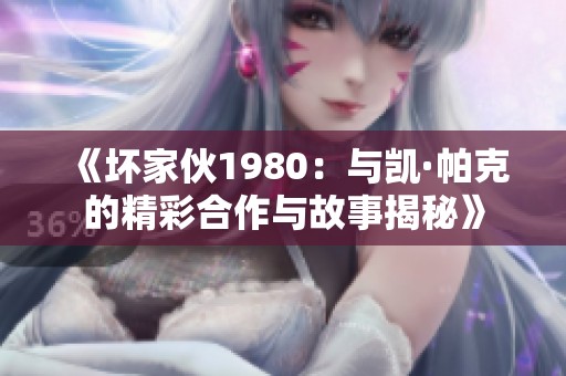 《坏家伙1980：与凯·帕克的精彩合作与故事揭秘》