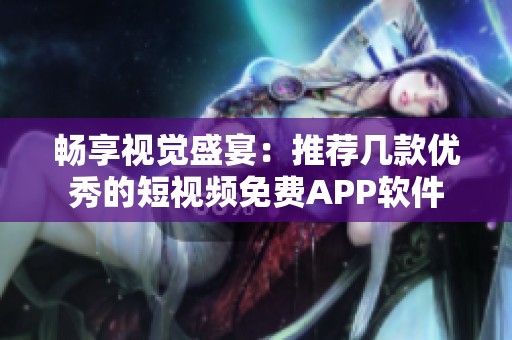 畅享视觉盛宴：推荐几款优秀的短视频免费APP软件