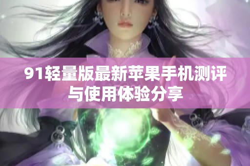 91轻量版最新苹果手机测评与使用体验分享